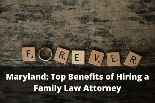 Maryland: Top Benefits Of Hiring A Family Law Attorney